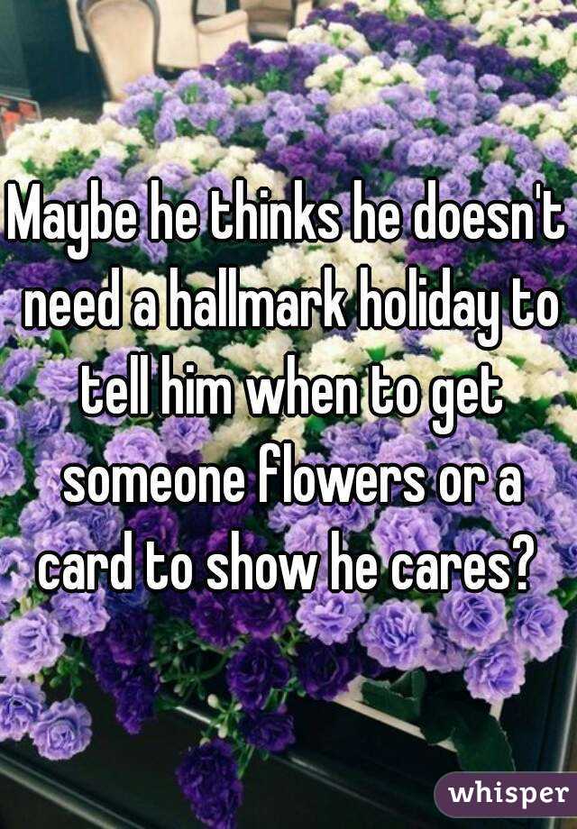 Maybe he thinks he doesn't need a hallmark holiday to tell him when to get someone flowers or a card to show he cares? 