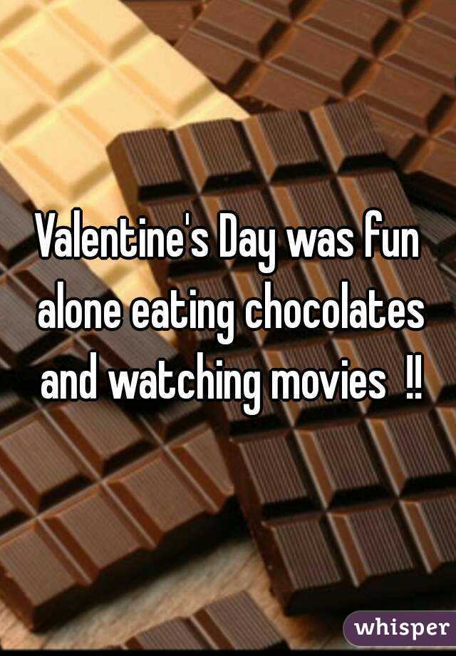Valentine's Day was fun alone eating chocolates and watching movies  !!
