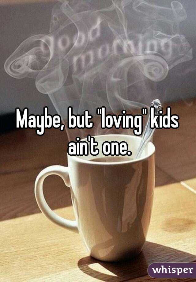 Maybe, but "loving" kids ain't one.