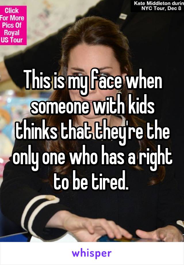 This is my face when someone with kids thinks that they're the only one who has a right to be tired. 