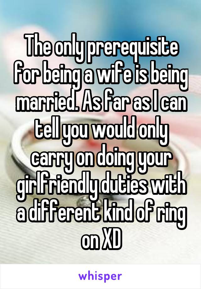 The only prerequisite for being a wife is being married. As far as I can tell you would only carry on doing your girlfriendly duties with a different kind of ring on XD