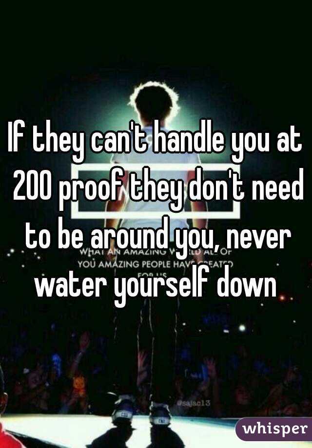 If they can't handle you at 200 proof they don't need to be around you, never water yourself down 