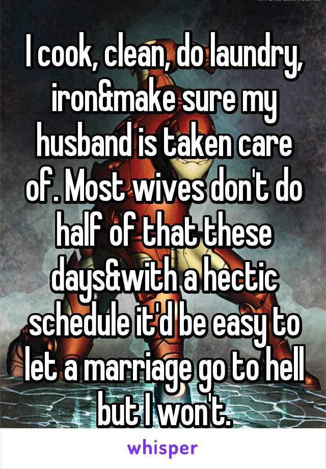 I cook, clean, do laundry, iron&make sure my husband is taken care of. Most wives don't do half of that these days&with a hectic schedule it'd be easy to let a marriage go to hell but I won't.