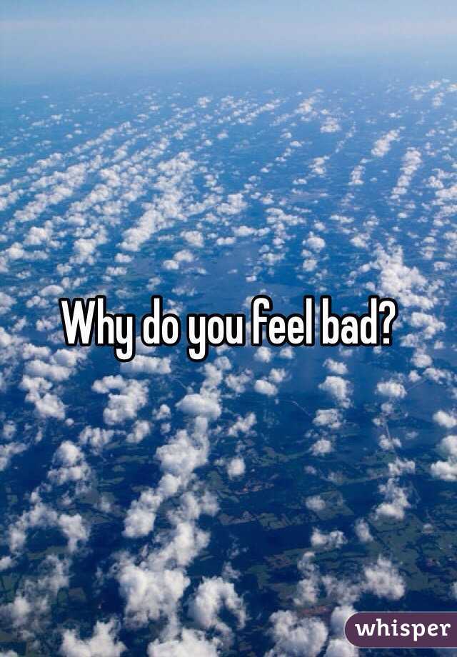 Why do you feel bad?