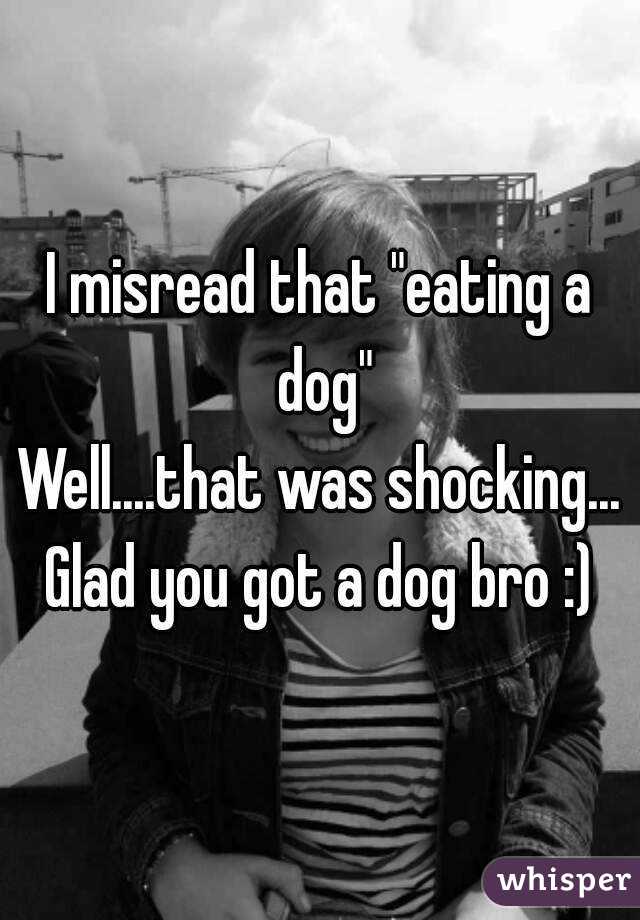 I misread that "eating a dog"
Well....that was shocking...
Glad you got a dog bro :)