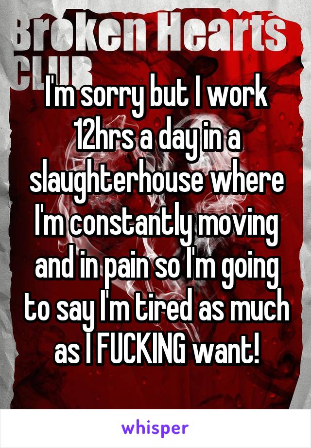 I'm sorry but I work 12hrs a day in a slaughterhouse where I'm constantly moving and in pain so I'm going to say I'm tired as much as I FUCKING want!