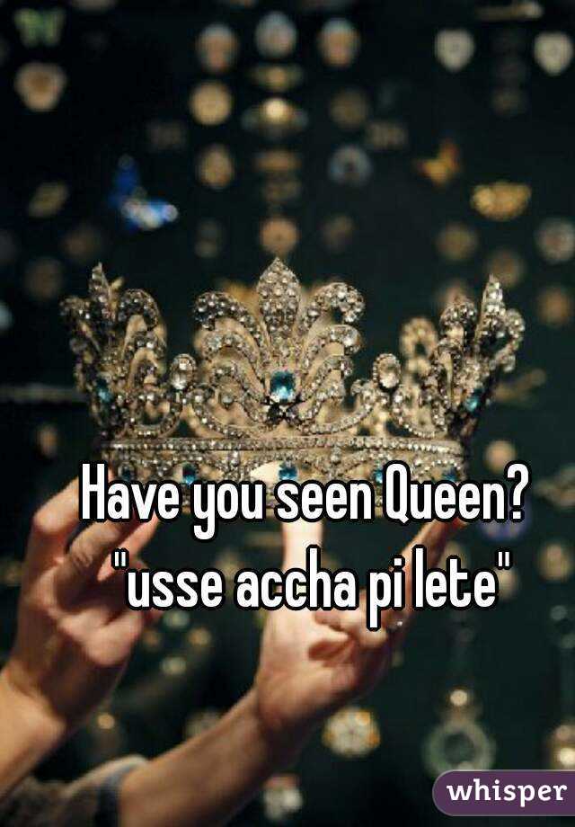 Have you seen Queen? "usse accha pi lete"
