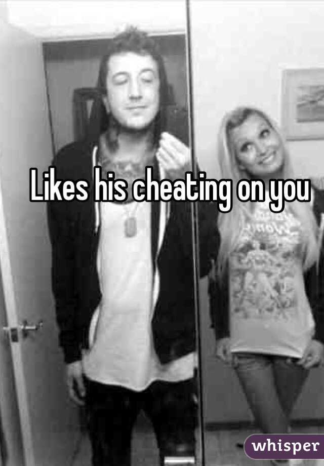Likes his cheating on you 