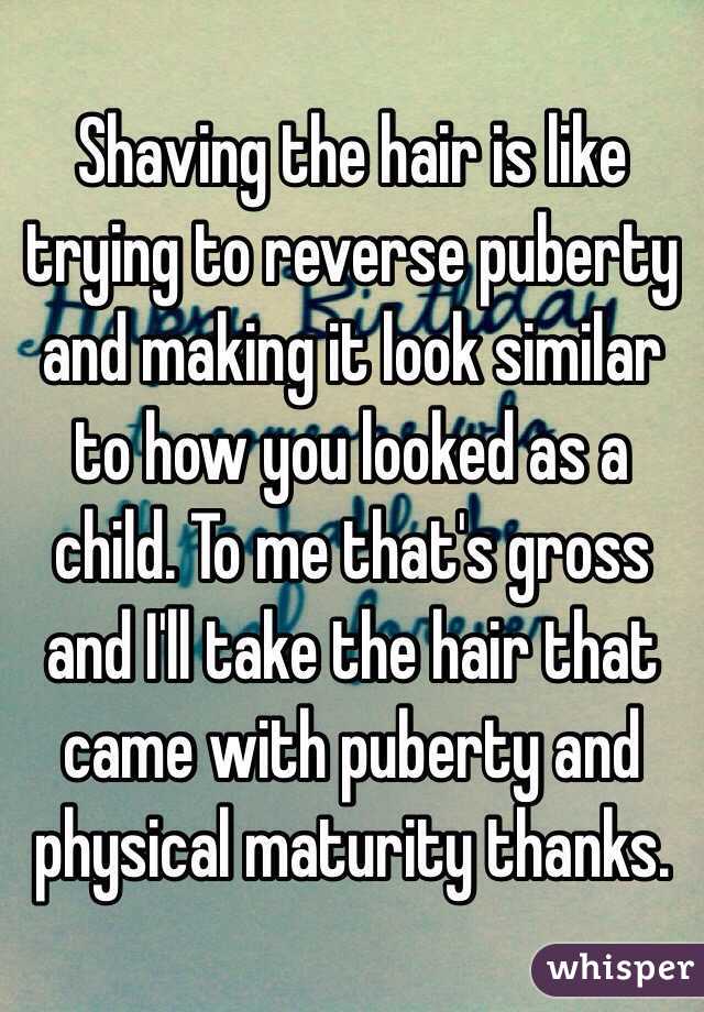 Shaving the hair is like trying to reverse puberty and making it look similar to how you looked as a child. To me that's gross and I'll take the hair that came with puberty and physical maturity thanks. 