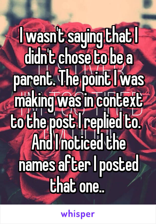 I wasn't saying that I didn't chose to be a parent. The point I was making was in context to the post I replied to.  
And I noticed the names after I posted that one.. 