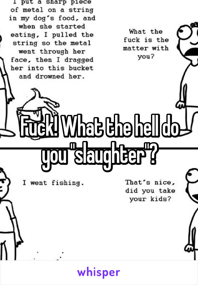Fuck! What the hell do you "slaughter"?