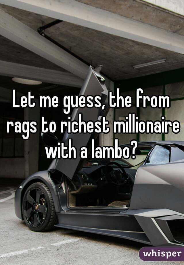 Let me guess, the from rags to richest millionaire with a lambo? 