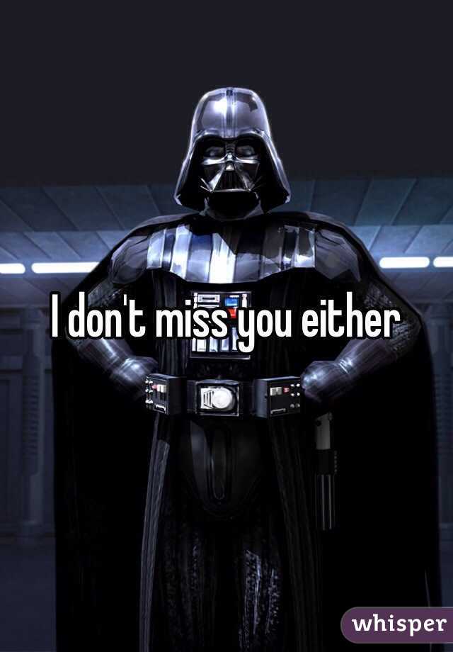 I don't miss you either 
