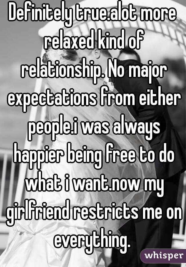 Definitely true.alot more relaxed kind of relationship. No major expectations from either people.i was always happier being free to do what i want.now my girlfriend restricts me on everything. 