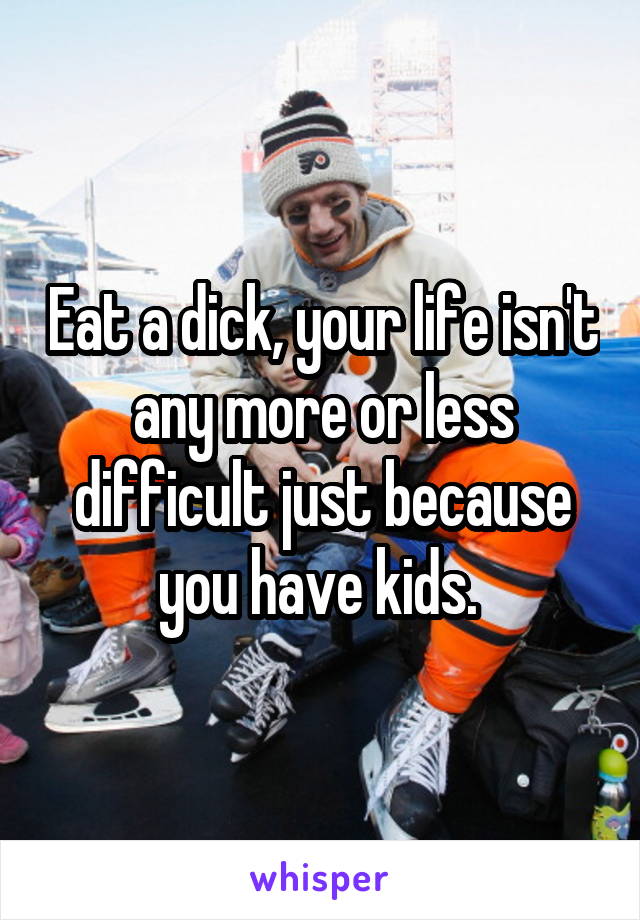 Eat a dick, your life isn't any more or less difficult just because you have kids. 