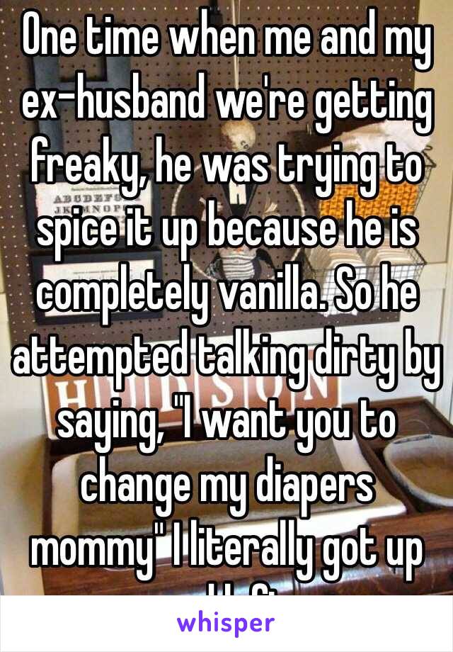 One time when me and my ex-husband we're getting freaky, he was trying to spice it up because he is completely vanilla. So he attempted talking dirty by saying, "I want you to change my diapers mommy" I literally got up and left.