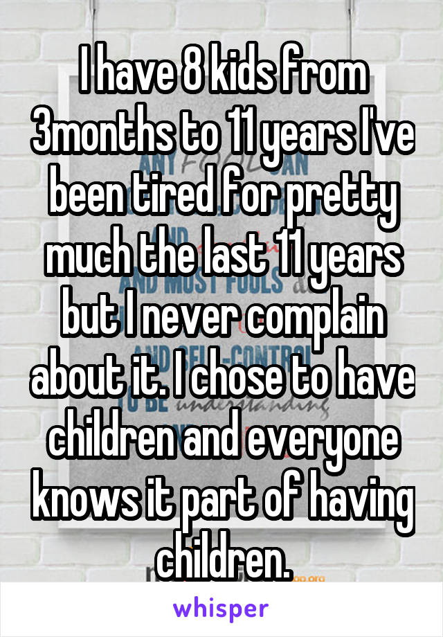 I have 8 kids from 3months to 11 years I've been tired for pretty much the last 11 years but I never complain about it. I chose to have children and everyone knows it part of having children.
