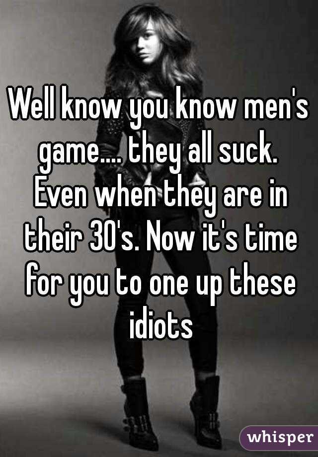Well know you know men's game.... they all suck.  Even when they are in their 30's. Now it's time for you to one up these idiots