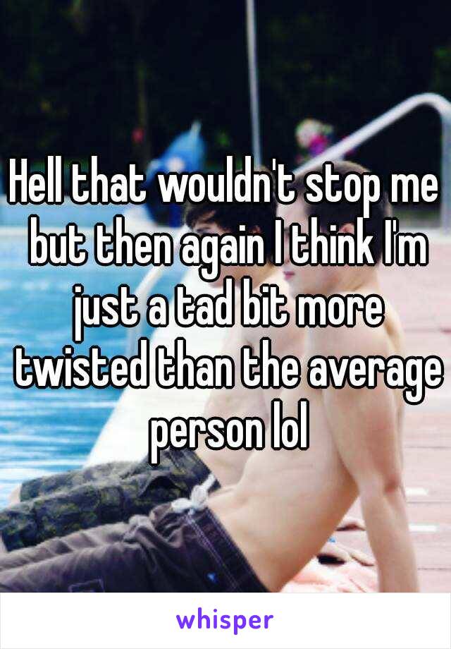 Hell that wouldn't stop me but then again I think I'm just a tad bit more twisted than the average person lol