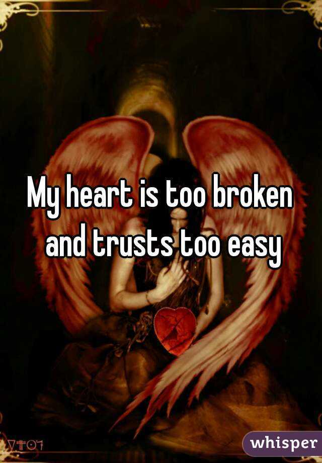 My heart is too broken and trusts too easy