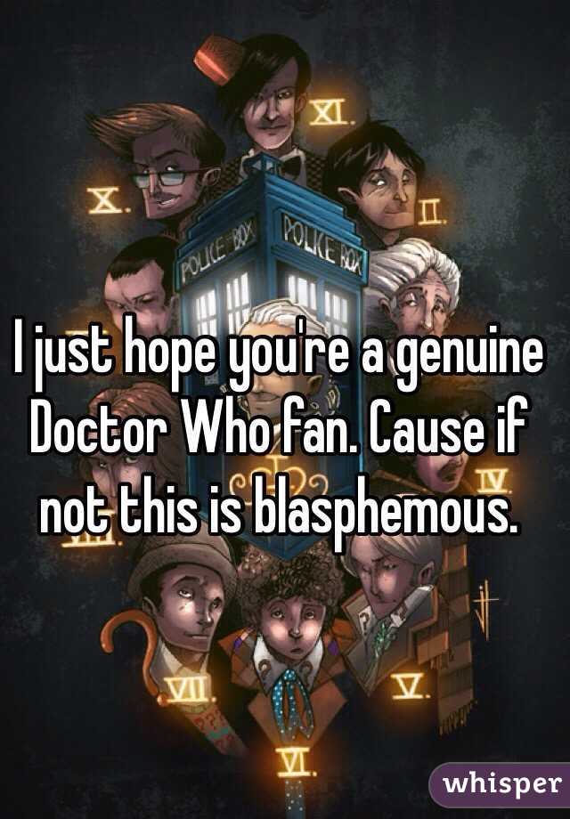 I just hope you're a genuine Doctor Who fan. Cause if not this is blasphemous. 