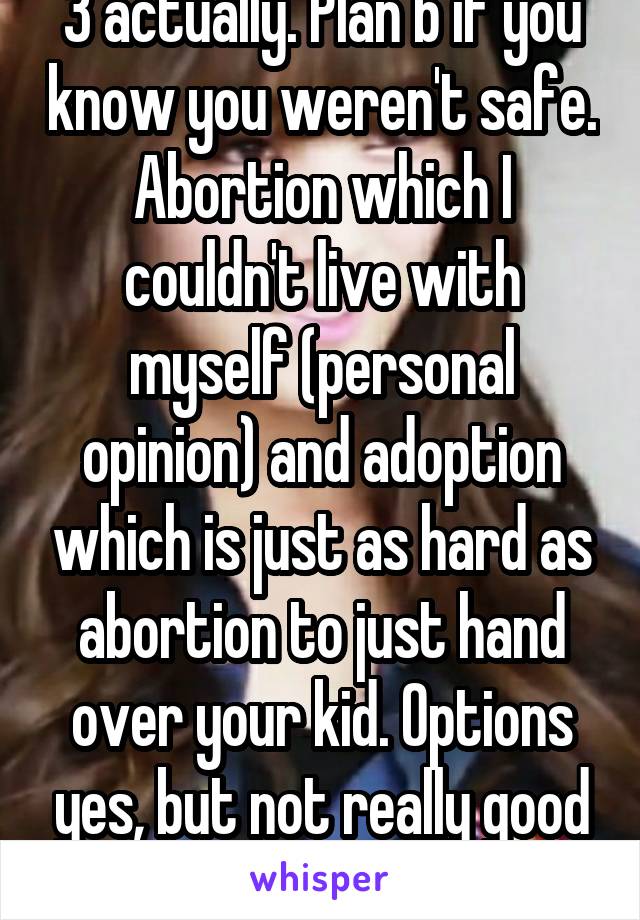 3 actually. Plan b if you know you weren't safe. Abortion which I couldn't live with myself (personal opinion) and adoption which is just as hard as abortion to just hand over your kid. Options yes, but not really good ones.. 