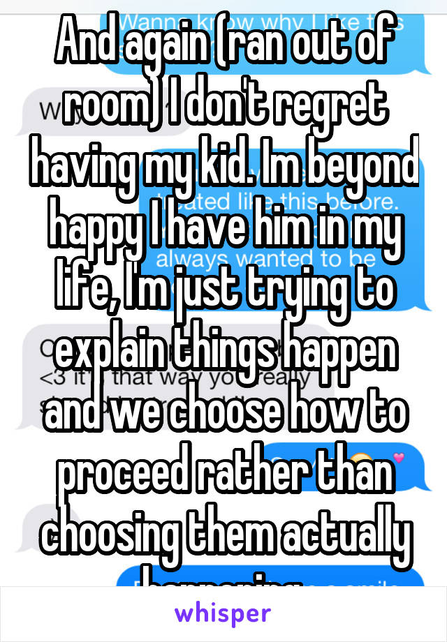 And again (ran out of room) I don't regret having my kid. Im beyond happy I have him in my life, I'm just trying to explain things happen and we choose how to proceed rather than choosing them actually happening 