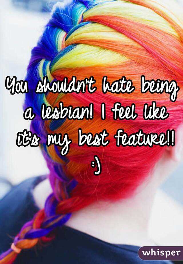 You shouldn't hate being a lesbian! I feel like it's my best feature!! :)