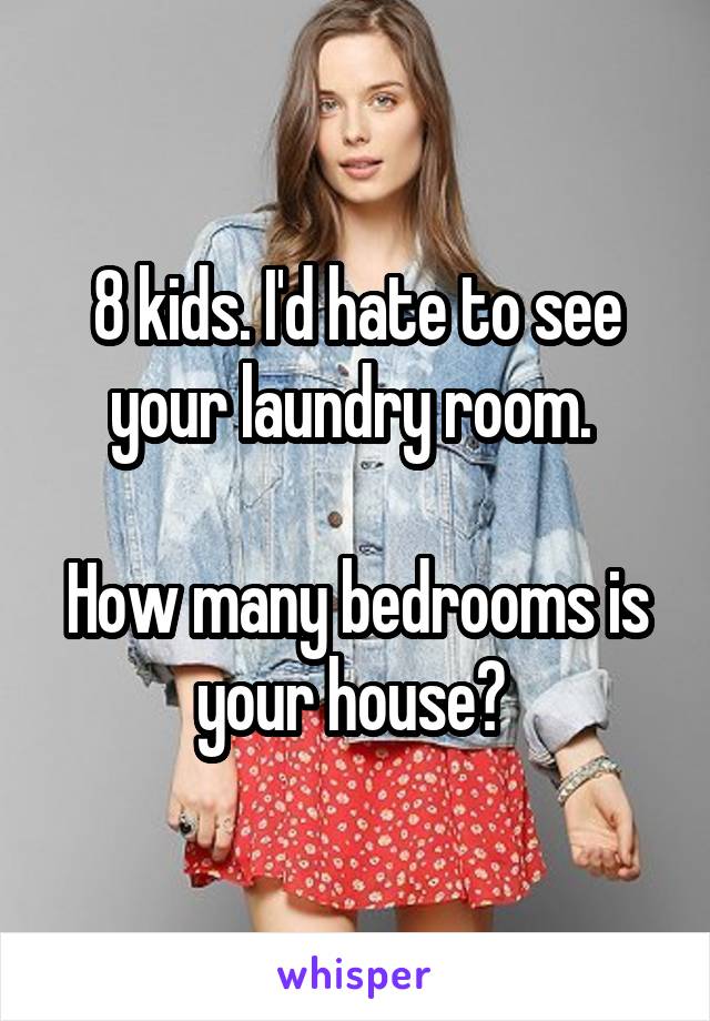 8 kids. I'd hate to see your laundry room. 

How many bedrooms is your house? 