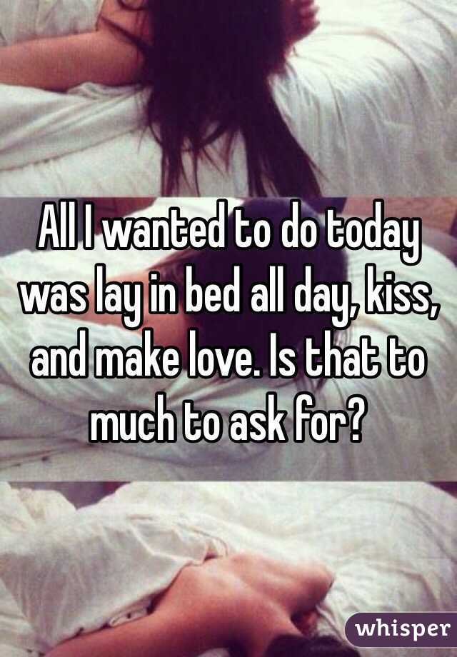 All I wanted to do today was lay in bed all day, kiss, and make love. Is that to much to ask for?