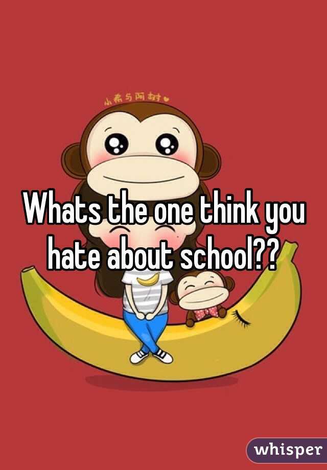 Whats the one think you hate about school??