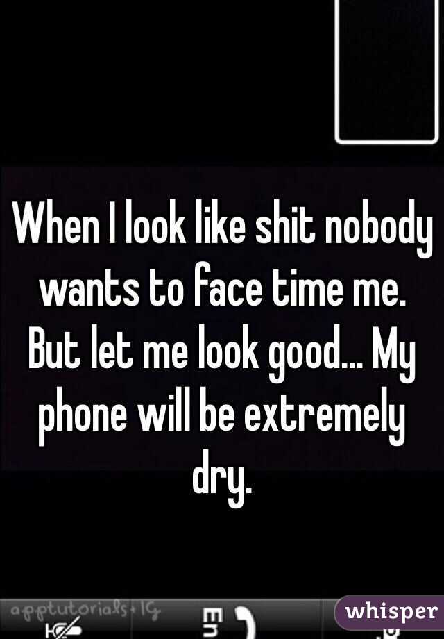 When I look like shit nobody wants to face time me. But let me look good... My phone will be extremely dry. 