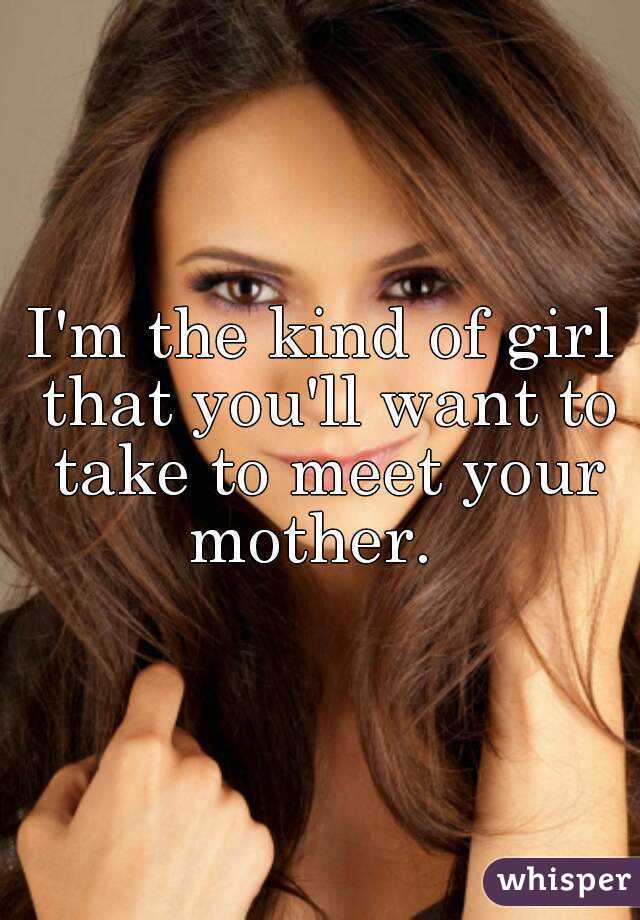 I'm the kind of girl that you'll want to take to meet your mother.  