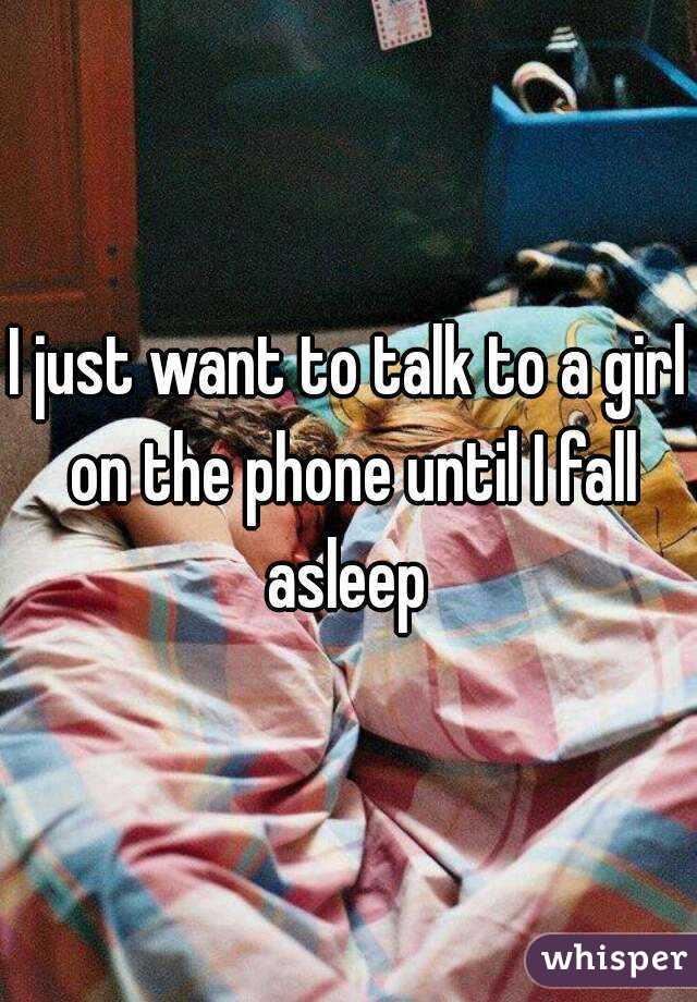 I just want to talk to a girl on the phone until I fall asleep 
