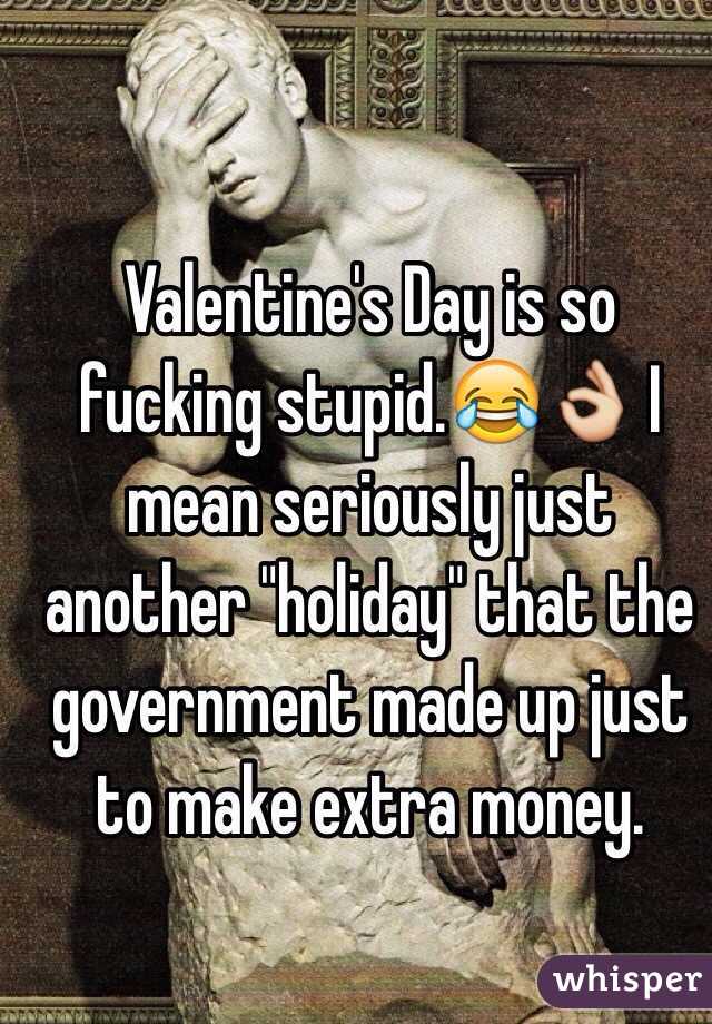 Valentine's Day is so fucking stupid.😂👌 I mean seriously just another "holiday" that the government made up just to make extra money. 