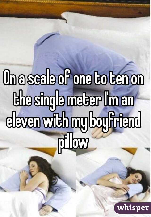 On a scale of one to ten on the single meter I'm an eleven with my boyfriend pillow