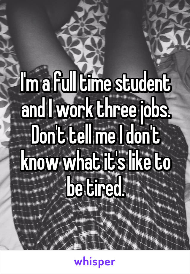 I'm a full time student and I work three jobs. Don't tell me I don't know what it's like to be tired.