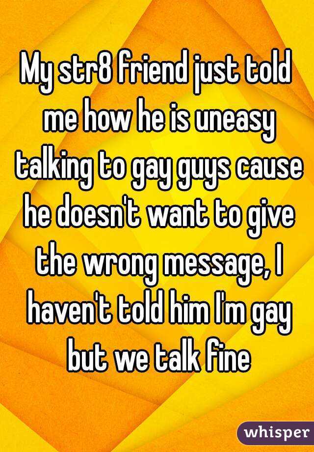My str8 friend just told me how he is uneasy talking to gay guys cause he doesn't want to give the wrong message, I haven't told him I'm gay but we talk fine
