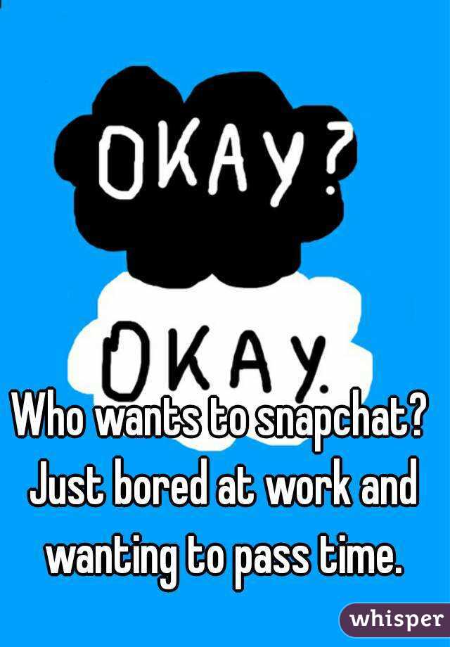 Who wants to snapchat? Just bored at work and wanting to pass time.