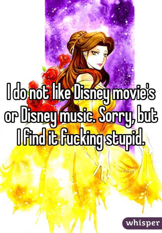 I do not like Disney movie's or Disney music. Sorry, but I find it fucking stupid.