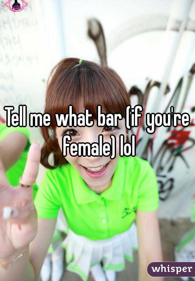 Tell me what bar (if you're female) lol