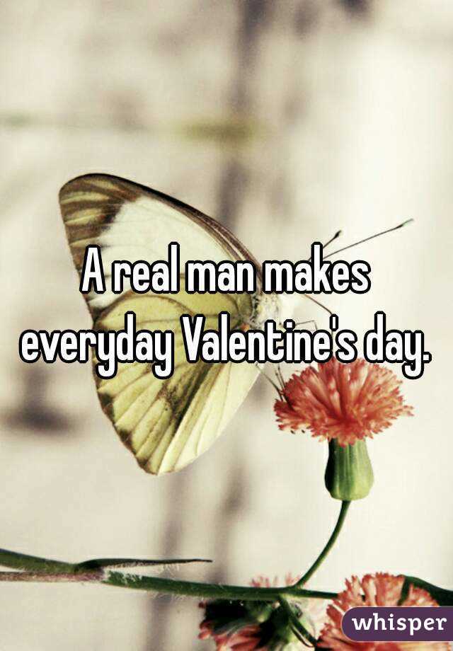 A real man makes everyday Valentine's day. 