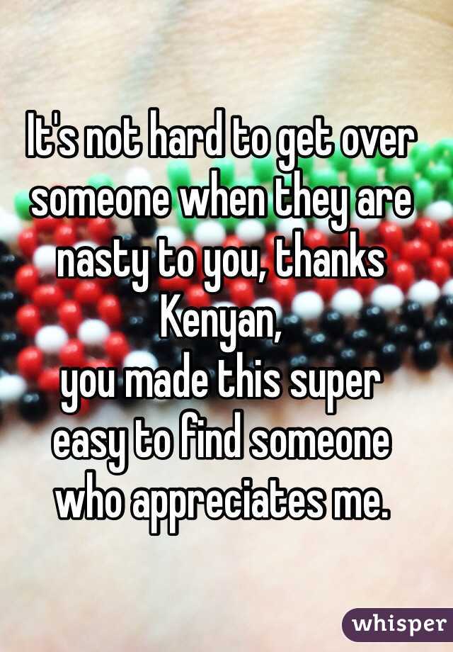 It's not hard to get over someone when they are nasty to you, thanks Kenyan, 
you made this super 
easy to find someone 
who appreciates me. 