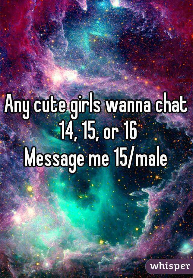 Any cute girls wanna chat 14, 15, or 16
Message me 15/male