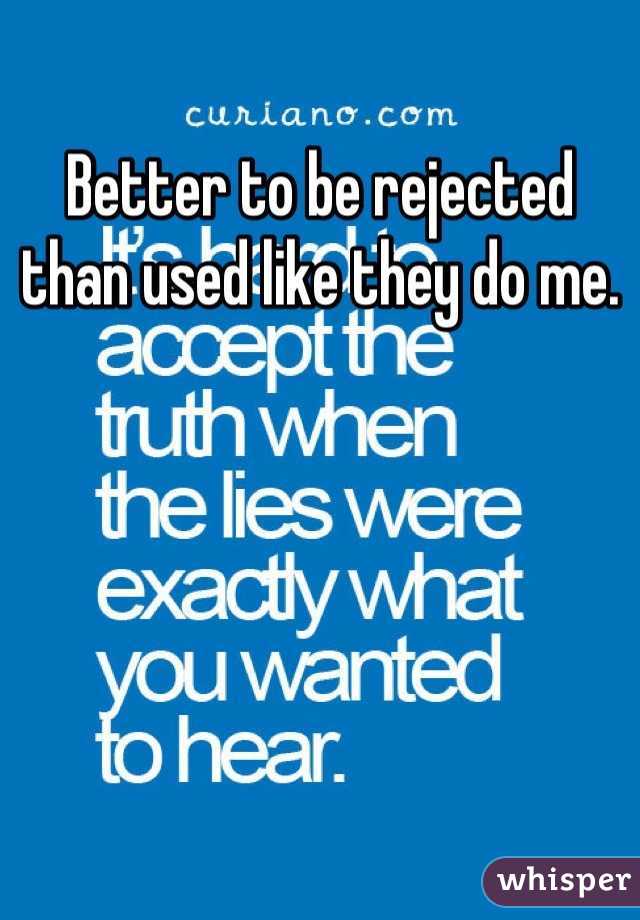 Better to be rejected than used like they do me.