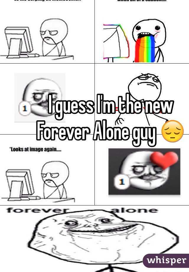 I guess I'm the new Forever Alone guy 😔 