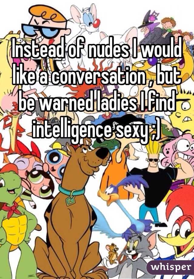 Instead of nudes I would like a conversation , but be warned ladies I find intelligence sexy ;)