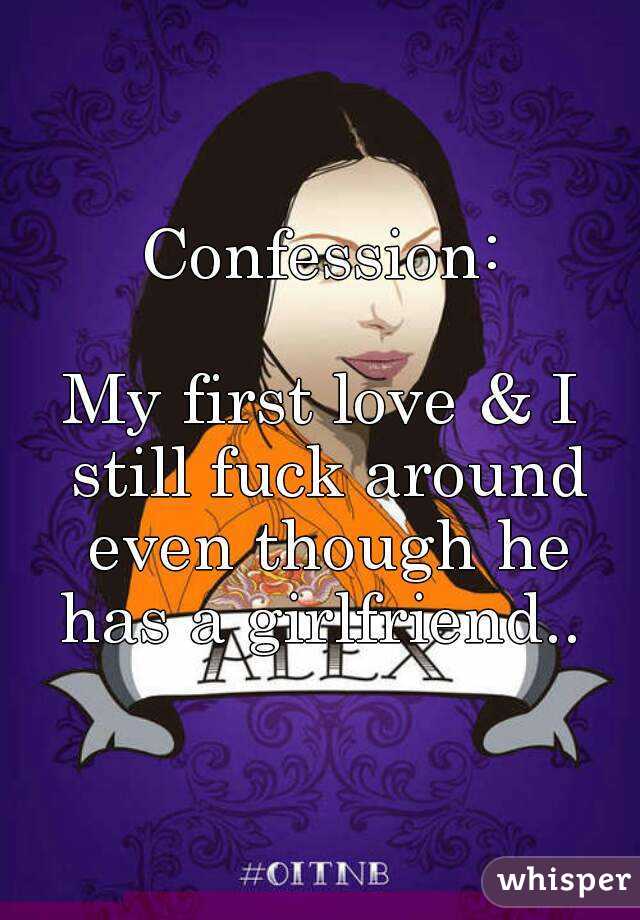 Confession:

My first love & I still fuck around even though he has a girlfriend.. 