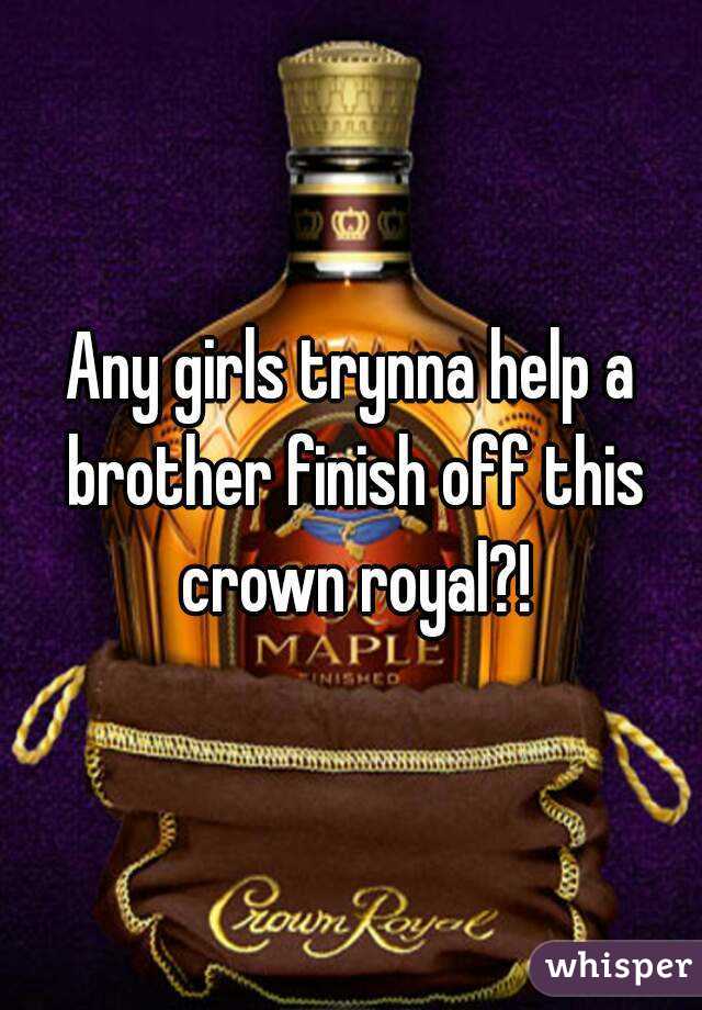 Any girls trynna help a brother finish off this crown royal?!