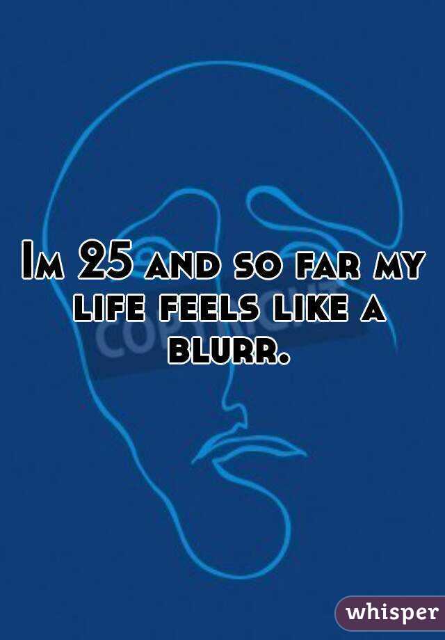 Im 25 and so far my life feels like a blurr.